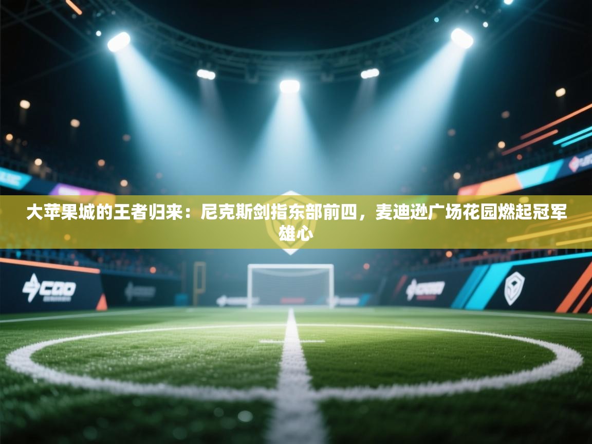 大苹果城的王者归来：尼克斯剑指东部前四，麦迪逊广场花园燃起冠军雄心  第1张