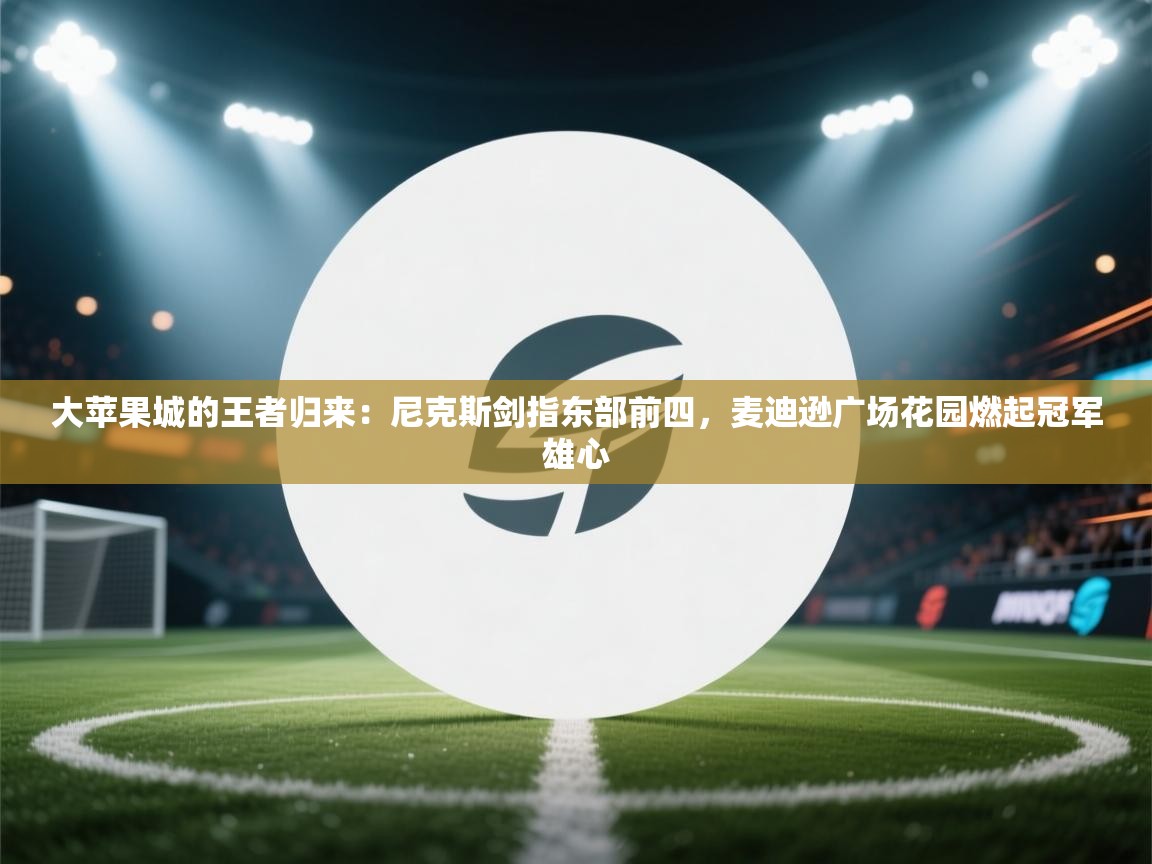 大苹果城的王者归来：尼克斯剑指东部前四，麦迪逊广场花园燃起冠军雄心  第2张