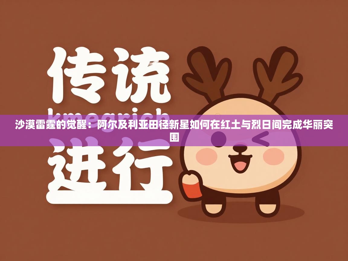 沙漠雷霆的觉醒：阿尔及利亚田径新星如何在红土与烈日间完成华丽突围  第2张